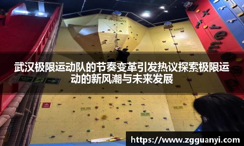 武汉极限运动队的节奏变革引发热议探索极限运动的新风潮与未来发展
