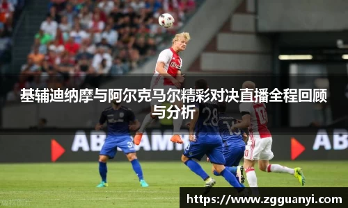 基辅迪纳摩与阿尔克马尔精彩对决直播全程回顾与分析
