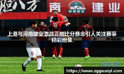 上港与河南建业激战正酣比分悬念引人关注赛事精彩纷呈