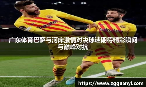 广东体育巴萨与河床激情对决球迷期待精彩瞬间与巅峰对抗