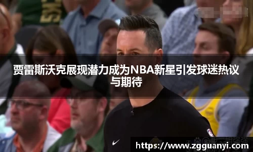 贾雷斯沃克展现潜力成为NBA新星引发球迷热议与期待