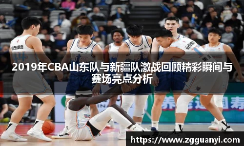2019年CBA山东队与新疆队激战回顾精彩瞬间与赛场亮点分析