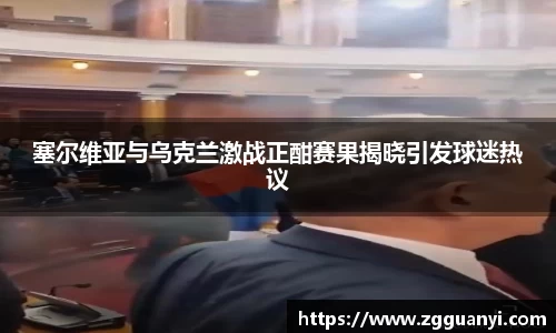 塞尔维亚与乌克兰激战正酣赛果揭晓引发球迷热议